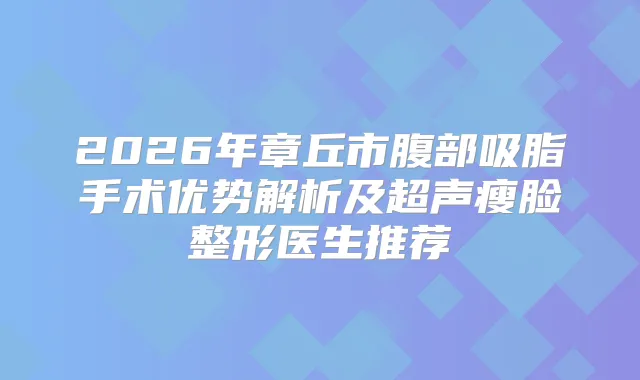 2026年章丘市腹部吸脂手术优势解析及超声瘦脸整形医生推荐