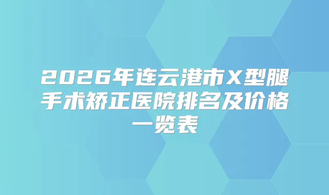 2026年连云港市X型腿手术矫正医院排名及价格一览表