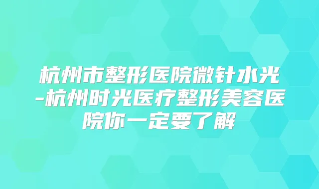 杭州市整形医院微针水光-杭州时光医疗整形美容医院你一定要了解