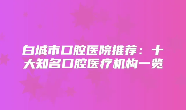 白城市口腔医院推荐：十大知名口腔医疗机构一览