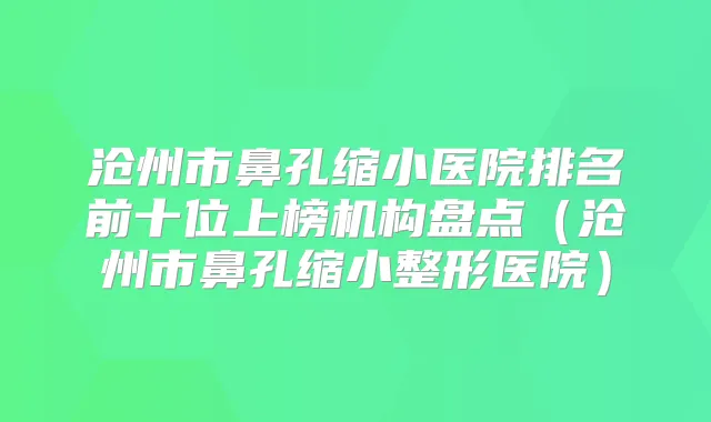沧州市鼻孔缩小医院排名前十位上榜机构盘点（沧州市鼻孔缩小整形医院）