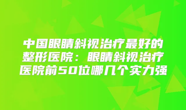 中国眼睛斜视好的整形医院：眼睛斜视医院前50位哪几个实力强