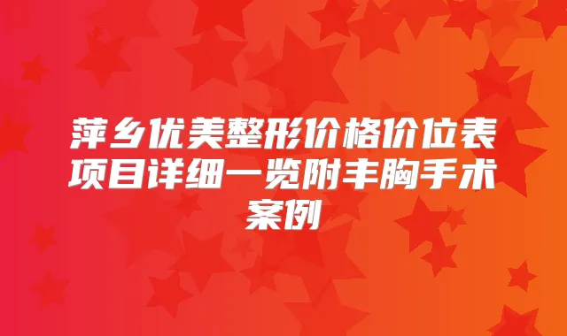 萍乡优美整形价格价位表项目详细一览附丰胸手术案例