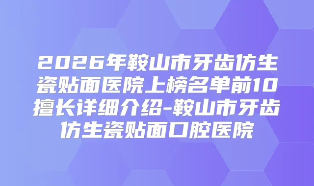 2026年鞍山市牙齿仿生瓷贴面医院上榜名单前10擅长详细介绍-鞍山市牙齿仿生瓷贴面口腔医院