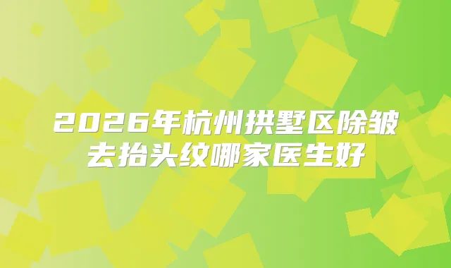 2026年杭州拱墅区除皱去抬头纹哪家医生好