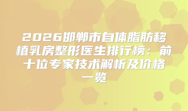 2026邯郸市自体脂肪移植乳房整形医生排行榜：前十位专家技术解析及价格一览