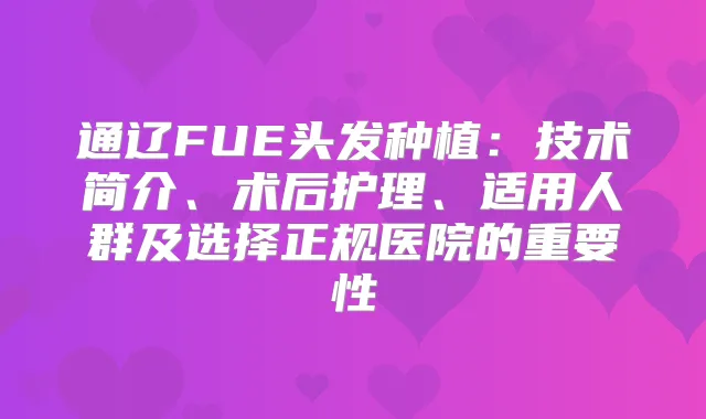通辽FUE头发种植：技术简介、术后护理、适用人群及选择正规医院的重要性