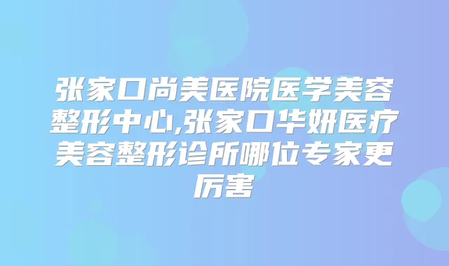 张家口尚美医院医学美容整形中心,张家口华妍医疗美容整形诊所哪位专家更厉害