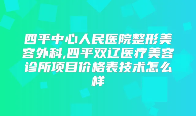 四平中心人民医院整形美容外科,四平双辽医疗美容诊所项目价格表技术怎么样