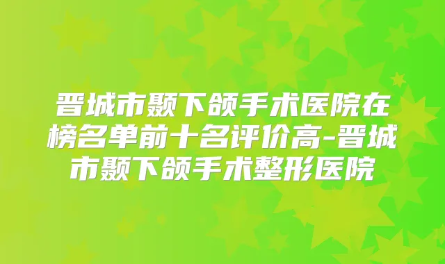 晋城市颞下颌手术医院在榜名单前十名评价高-晋城市颞下颌手术整形医院