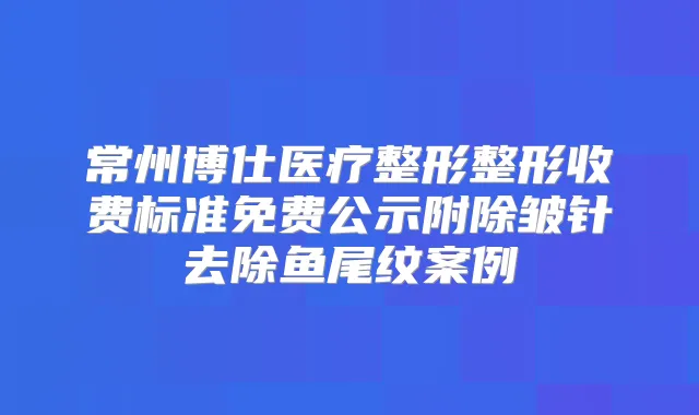 常州博仕医疗整形整形收费标准免费公示附除皱针去除鱼尾纹案例