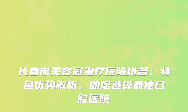 长春市美容冠医院排名:特色优势解析,助您选择佳口腔医院