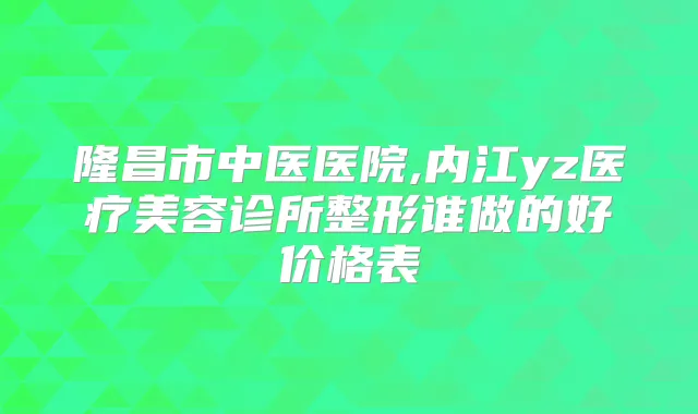 隆昌市中医医院,内江yz医疗美容诊所整形谁做的好价格表