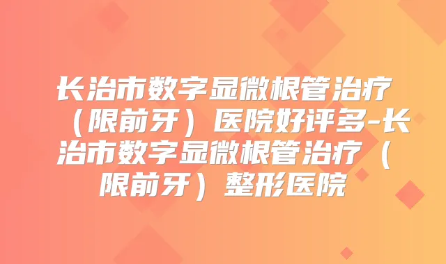 长治市数字显微根管(限前牙)医院好评多-长治市数字显微根管(限前牙)整形医院