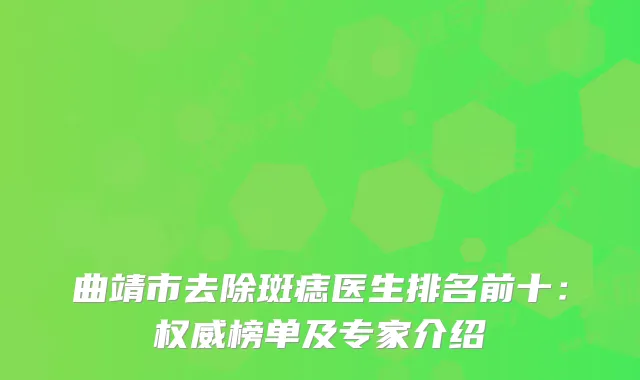 曲靖市去除斑痣医生排名前十：榜单及专家介绍