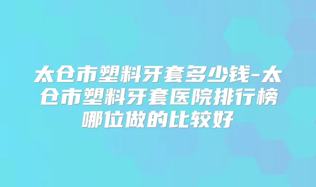 太仓市塑料牙套多少钱-太仓市塑料牙套医院排行榜哪位做的比较好