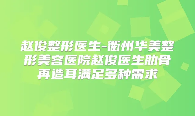 赵俊整形医生-衢州华美整形美容医院赵俊医生肋骨再造耳满足多种需求