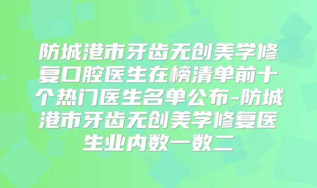 防城港市牙齿无创美学修复口腔医生在榜清单前十个热门医生名单公布-防城港市牙齿无创美学修复医生业内数一数二