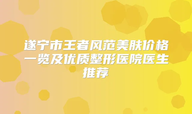 遂宁市王者风范美肤价格一览及优质整形医院医生推荐