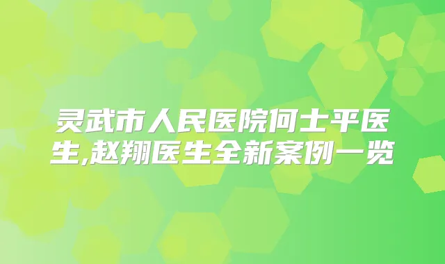 灵武市人民医院何士平医生,赵翔医生全新案例一览