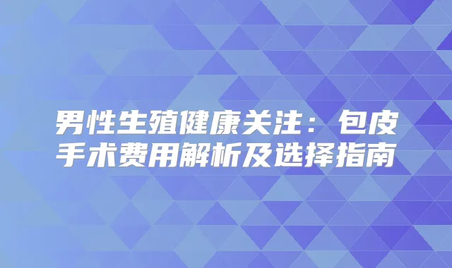 男性生殖健康关注：包皮手术费用解析及选择指南