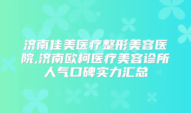 济南佳美医疗整形美容医院,济南欧柯医疗美容诊所人气口碑实力汇总