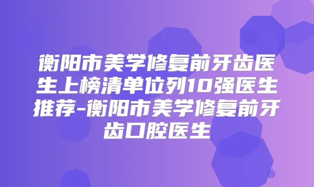 衡阳市美学修复前牙齿医生上榜清单位列10强医生推荐-衡阳市美学修复前牙齿口腔医生