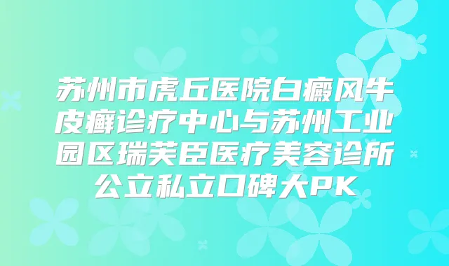 苏州市虎丘医院白癜风牛皮癣诊疗中心与苏州工业园区瑞芙臣医疗美容诊所公立私立口碑大PK