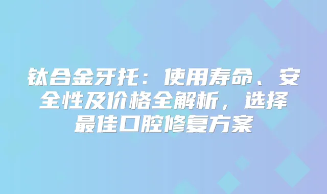 钛合金牙托：使用寿命、安全性及价格全解析，选择佳口腔修复方案