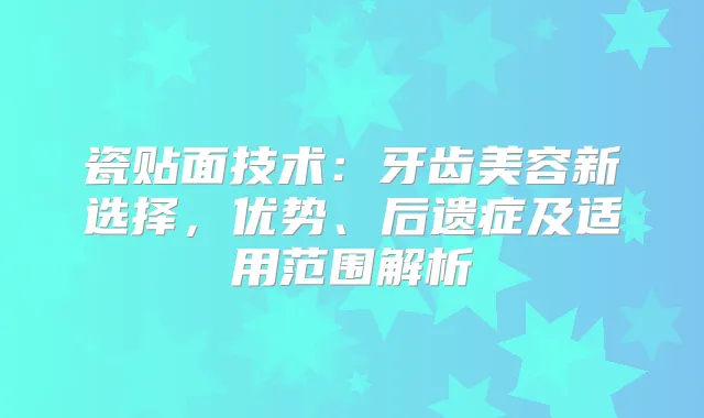 瓷贴面技术：牙齿美容新选择，优势、后遗症及适用范围解析