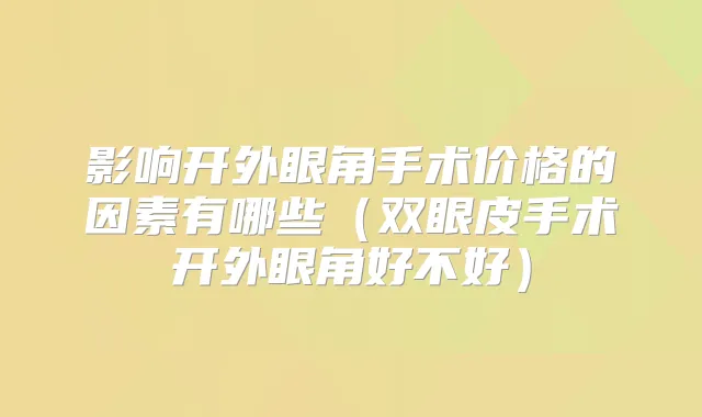 影响开外眼角手术价格的因素有哪些（双眼皮手术开外眼角好不好）