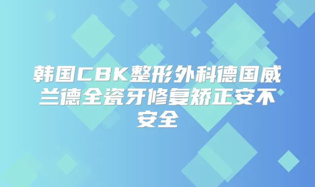 韩国CBK整形外科德国威兰德全瓷牙修复矫正安不安全