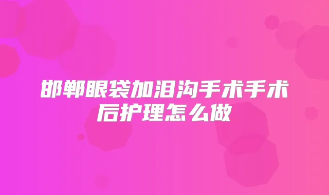 邯郸眼袋加泪沟手术手术后护理怎么做
