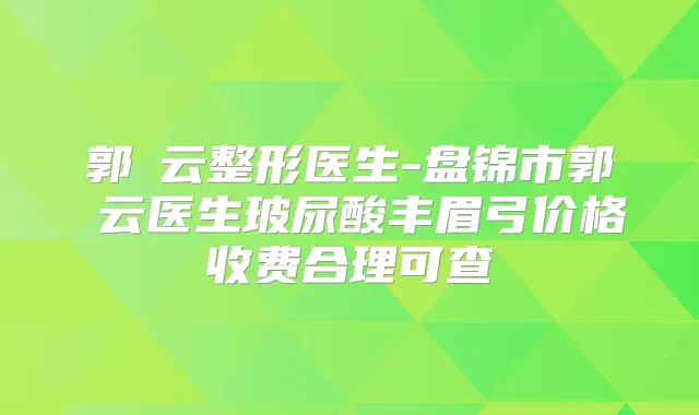 郭琇云整形医生-盘锦市郭琇云医生玻尿酸丰眉弓价格收费合理可查