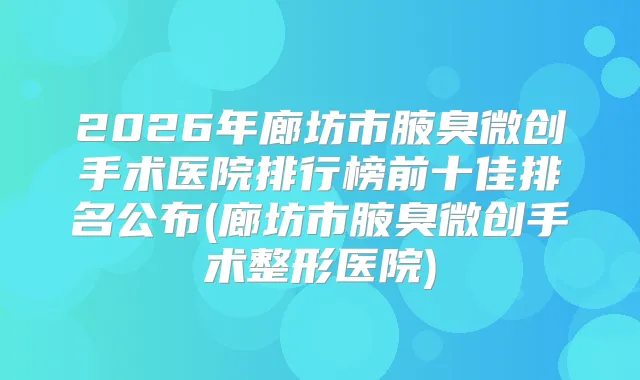 2026年廊坊市腋臭微创手术医院排行榜前十佳排名公布(廊坊市腋臭微创手术整形医院)