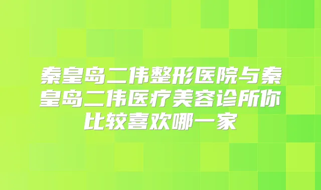 秦皇岛二伟整形医院与秦皇岛二伟医疗美容诊所你比较喜欢哪一家