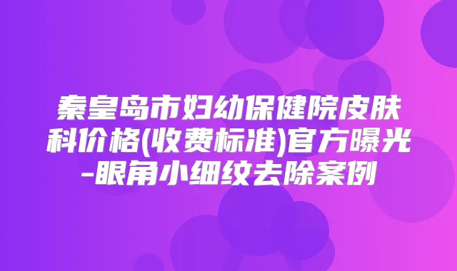 秦皇岛市妇幼保健院皮肤科价格(收费标准)官方曝光-眼角小细纹去除案例