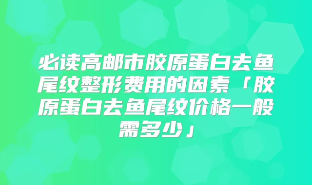 必读高邮市胶原蛋白去鱼尾纹整形费用的因素「胶原蛋白去鱼尾纹价格一般需多少」