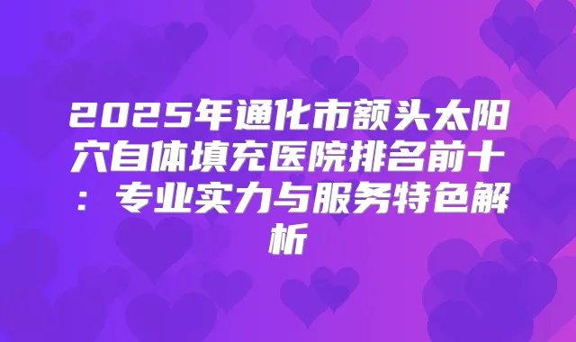 2025年通化市额头太阳穴自体填充医院排名前十：专业实力与服务特色解析