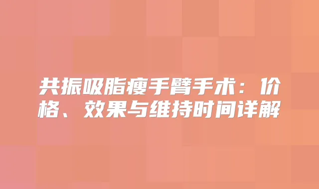 共振吸脂瘦手臂手术：价格、效果与维持时间详解