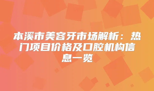 本溪市美容牙市场解析：热门项目价格及口腔机构信息一览