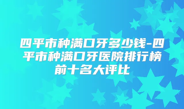 四平市种满口牙多少钱-四平市种满口牙医院排行榜前十名大评比