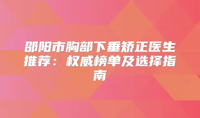 邵阳市胸部下垂矫正医生推荐:榜单及选择指南