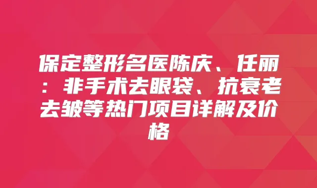保定整形名医陈庆、任丽：非手术去眼袋、抗衰老去皱等热门项目详解及价格