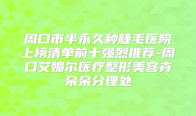 周口市半永久种睫毛医院上榜清单前十强烈推荐-周口艾媚尔医疗整形美容卉朵朵分理处