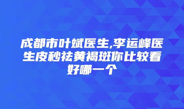 成都市叶斌医生,李运峰医生皮秒祛黄褐斑你比较看好哪一个
