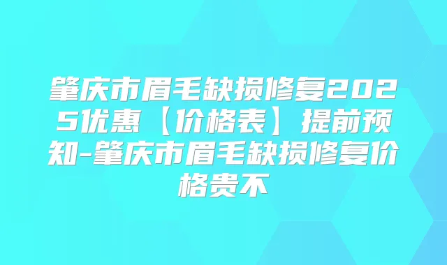 肇庆市眉毛缺损修复2025优惠【价格表】提前预知-肇庆市眉毛缺损修复价格贵不
