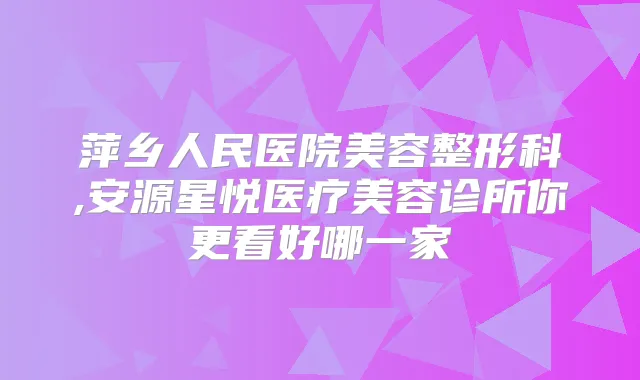 萍乡人民医院美容整形科,安源星悦医疗美容诊所你更看好哪一家