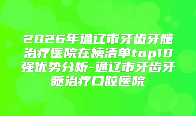 2026年通辽市牙齿牙髓医院在榜清单top10强优势分析-通辽市牙齿牙髓口腔医院