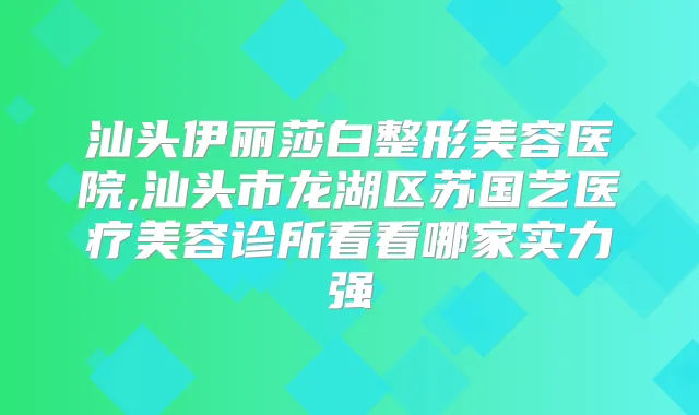 汕头伊丽莎白整形美容医院,汕头市龙湖区苏国艺医疗美容诊所看看哪家实力强